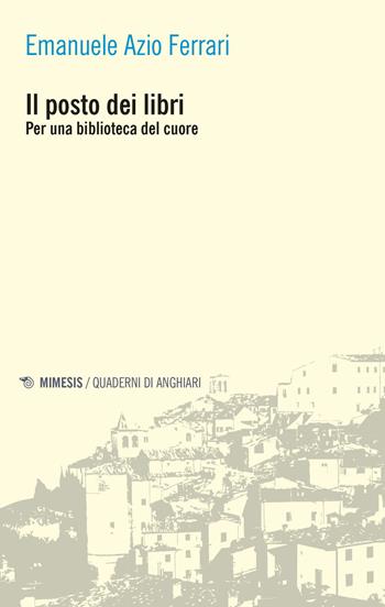 Il posto dei libri. Per una biblioteca del cuore - Emanuele Azio Ferrari - Libro Mimesis 2019, Quaderni di Anghiari | Libraccio.it