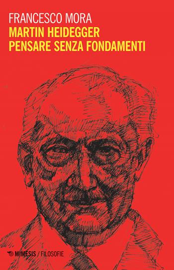 Martin Heidegger. Pensare senza fondamenti - Francesco Mora - Libro Mimesis 2019, Filosofie | Libraccio.it