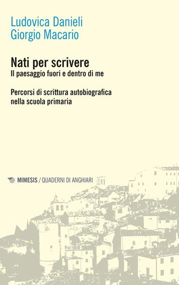 Nati per scrivere. Il paesaggio fuori e dentro di me. Percorsi di scrittura autobiografica nella scuola primaria - Ludovica Danieli, Giorgio Macario - Libro Mimesis 2019, Quaderni di Anghiari | Libraccio.it