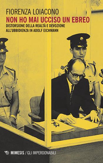 Non ho mai ucciso un ebreo. Distorsione della realtà e devozione all'ubbidienza in Adolf Eichmann - Fiorenza Loiacono - Libro Mimesis 2019, Gli imperdonabili | Libraccio.it