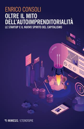 Oltre il mito dell'autoimprenditorialità. Le startup e il nuovo spirito del capitalismo - Enrico Consoli - Libro Mimesis 2019, Eterotopie | Libraccio.it