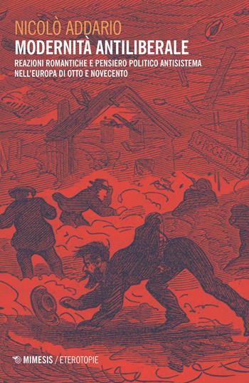 Modernità antiliberale. Reazioni romantiche e pensiero politico antisistema nell'Europa di Otto e Novecento - Nicolò Addario - Libro Mimesis 2019, Eterotopie | Libraccio.it