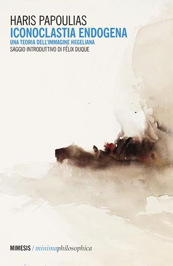 Iconoclastia endogena. Una teoria dell'immagine hegeliana - Haris Papoulias - Libro Mimesis 2019, Minima / Philosophica | Libraccio.it