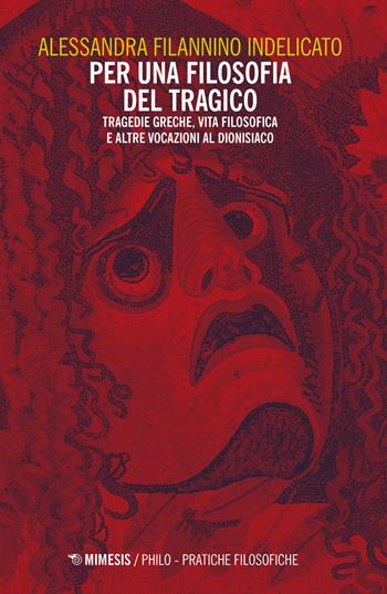 Per una filosofia del tragico. Tragedie greche, vita filosofica e altre vocazioni al dionisiaco - Alessandra Filannino Indelicato - Libro Mimesis 2019, Philo. Pratiche filosofiche | Libraccio.it
