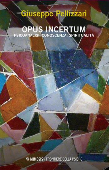 Opus incertum. Psicoanalisi, conoscenza, spiritualità - Giuseppe Pellizzari - Libro Mimesis 2020, Frontiere della psiche | Libraccio.it