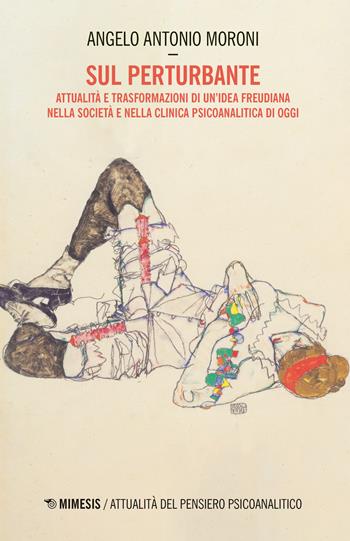 Sul perturbante. Attualità e trasformazioni di un'idea freudiana nella società e nella clinica psicoanalitica di oggi - Angelo Antonio Moroni - Libro Mimesis 2019, Attualità del pensiero psicoanalitico | Libraccio.it