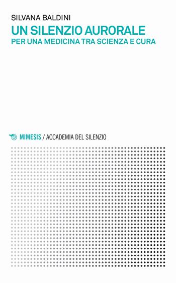 Un silenzio aurorale. Per una medicina tra scienza e cura - Silvana Baldini - Libro Mimesis 2019, Accademia del silenzio | Libraccio.it