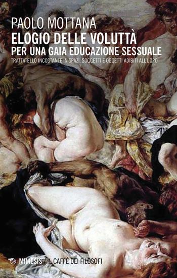 Elogio della voluttà. Per una gaia educazione sessuale. Trattatello incostante in spazi, soggetti e oggetti adibiti all'uopo - Paolo Mottana - Libro Mimesis 2019, Il caffè dei filosofi | Libraccio.it
