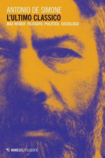 L' ultimo classico. Max Weber. Filosofo, politico, sociologo - Antonio De Simone - Libro Mimesis 2019, Filosofie | Libraccio.it