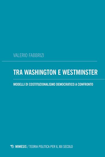 Tra Washington e Westminster. Modelli di costituzionalismo democratico a confronto - Valerio Fabbrizi - Libro Mimesis 2020, Teoria politica per il XXI secolo | Libraccio.it