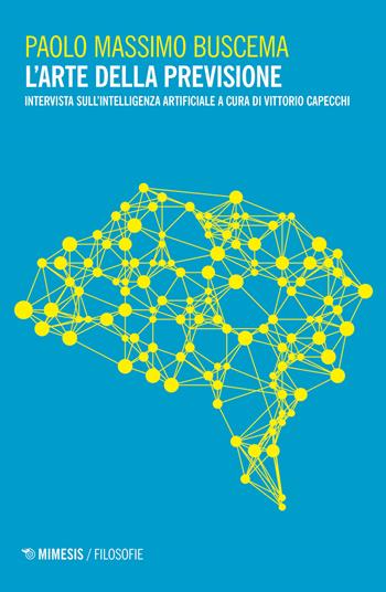 L' arte della previsione. Intervista sull'intelligenza artificiale - Paolo Massimo Buscema, Paolo Massimo Buscema - Libro Mimesis 2020, Filosofie | Libraccio.it