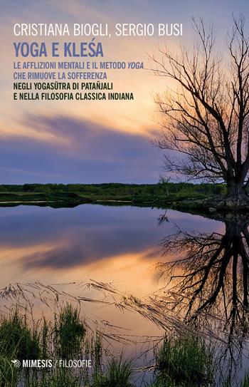 Yoga e klesa. Le afflizioni mentali e il metodo yoga che rimuove la sofferenza. Negli Yogasutra di Patañjali e nella filosofia classica indiana - Cristiana Biogli, Sergio Busi - Libro Mimesis 2020, Filosofie | Libraccio.it
