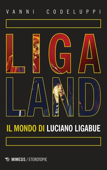 Ligaland. Il mondo di Luciano Ligabue - Vanni Codeluppi - Libro Mimesis 2020, Eterotopie | Libraccio.it