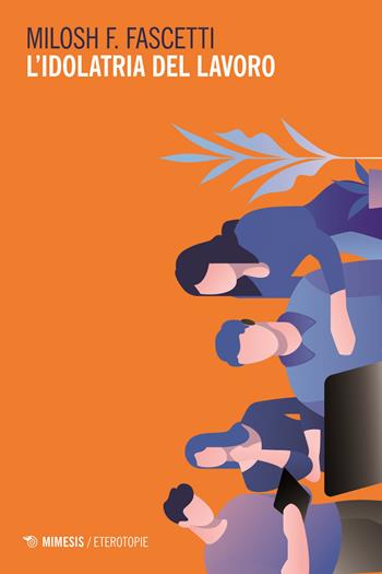 L' idolatria del lavoro - Milosh Filippo Fascetti - Libro Mimesis 2019, Eterotopie | Libraccio.it