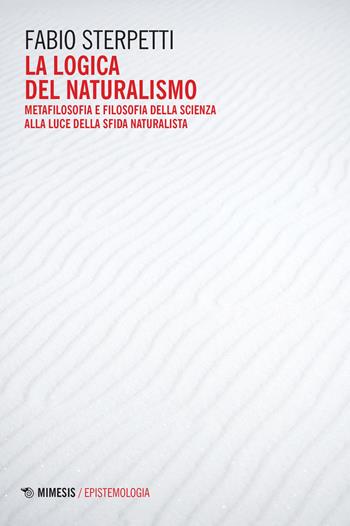 La logica del naturalismo. Metafilosofia e filosofia della scienza alla luce della sfida naturalista - Fabio Sterpetti - Libro Mimesis 2022, Episteme. I quaderni | Libraccio.it