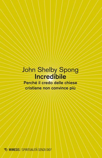 Incredibile. Perché il credo delle Chiese cristiane non convince più - John Shelby Spong - Libro Mimesis 2020, Spiritualità senza Dio? | Libraccio.it