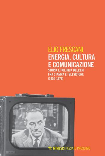 Energia, cultura e comunicazione. Storia e politica dell'Eni fra stampa e televisione (1955-1976) - Elio Frescani - Libro Mimesis 2020, Passato prossimo | Libraccio.it