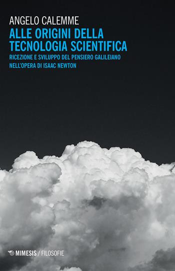 Alle origini della tecnologia scientifica. Ricezione e sviluppo del pensiero galileiano nell'opera di Isaac Newton - Angelo Calemme - Libro Mimesis 2020, Filosofie | Libraccio.it