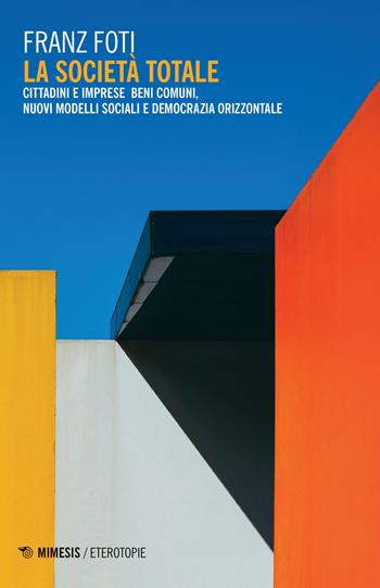 La società totale. Cittadini e imprese beni comuni, nuovi modelli sociali e democrazia orizzontale - Franz Foti - Libro Mimesis 2020, Eterotopie | Libraccio.it