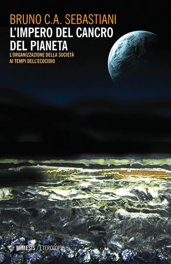 L' impero del cancro del pianeta. L'organizzazione della società ai tempi dell'ecocidio - Bruno Sebastiani - Libro Mimesis 2020, Eterotopie | Libraccio.it
