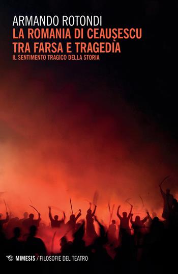 La Romania di Ceausescu tra farsa e tragedia. Il sentimento tragico della storia - Armando Rotondi - Libro Mimesis 2020, Filosofie del teatro | Libraccio.it