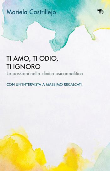 Ti amo, ti odio, ti ignoro. Le passioni nella clinica psicoanalitica - Mariela Castrillejo - Libro Mimesis 2020, Aperture | Libraccio.it