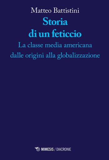 Storia di un feticcio. La classe media americana dalle origini alla globalizzazione - Matteo Battistini - Libro Mimesis 2020, Diacronie | Libraccio.it