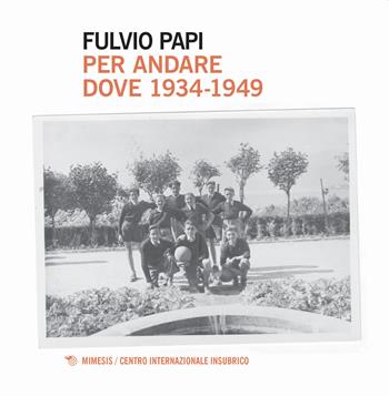 Per andare dove. 1934-1949 - Fulvio Papi - Libro Mimesis 2020, Centro internazionale insubrico. Studi | Libraccio.it
