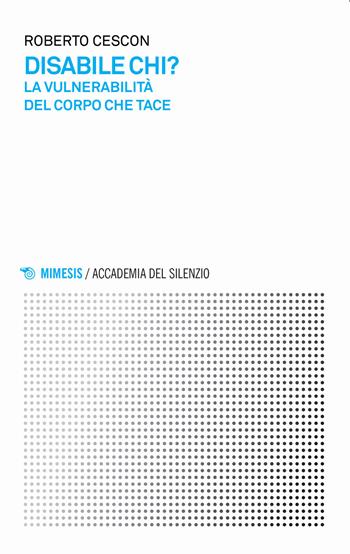Disabile chi? La vulnerabilità del corpo che tace - Roberto Cescon - Libro Mimesis 2020, Accademia del silenzio | Libraccio.it