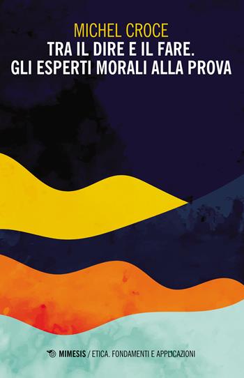 Tra il dire e il fare. Gli esperti morali alla prova - Michel Croce - Libro Mimesis 2021, Etica. Fondamenti e applicazioni | Libraccio.it