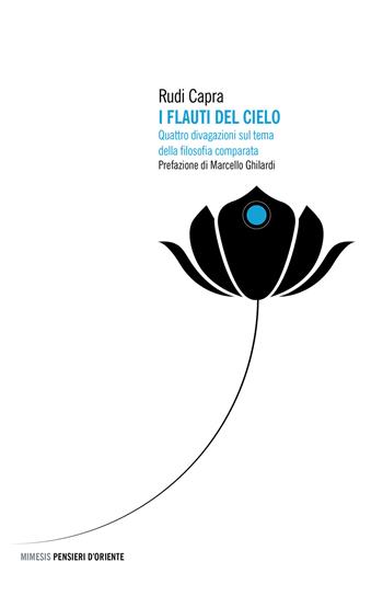 I flauti del cielo. Quattro divagazioni sul tema della filosofia comparata - Rudi Capra - Libro Mimesis 2021, Pensieri d'Oriente | Libraccio.it