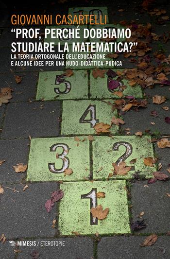 «Prof, perché dobbiamo studiare la matematica?». La teoria ortogonale dell'educazione e alcune idee per una nudo-didattica-pudica - Giovanni Casartelli - Libro Mimesis 2020, Eterotopie | Libraccio.it