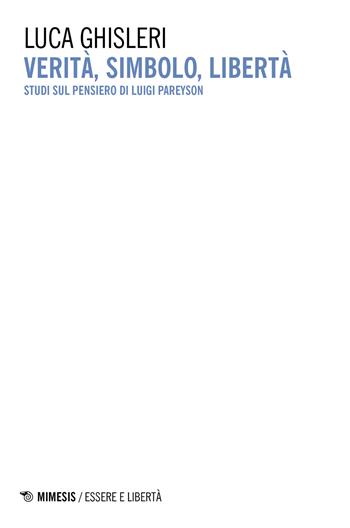 Verità, simbolo, libertà. Studi sul pensiero di Luigi Pareyson - Luca Ghisleri - Libro Mimesis 2021, Essere e libertà | Libraccio.it