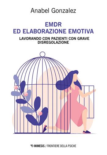 EMDR ed elaborazione emotiva. Lavorando con pazienti con grave disregolazione - Anabel González - Libro Mimesis 2021, Frontiere della psiche | Libraccio.it