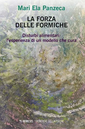 La forza delle formiche. Disturbi alimentari: l'esperienza di un modello che cura - Mari Ela Panzeca - Libro Mimesis 2020, Frontiere della psiche | Libraccio.it