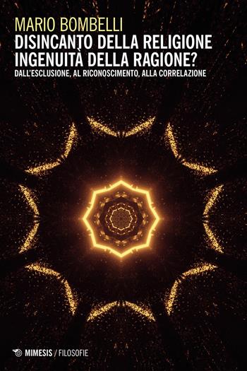 Disincanto della religione. Ingenuità della ragione? Dall'esclusione, al riconoscimento, alla correlazione - Mario Bombelli - Libro Mimesis 2021, Filosofie | Libraccio.it