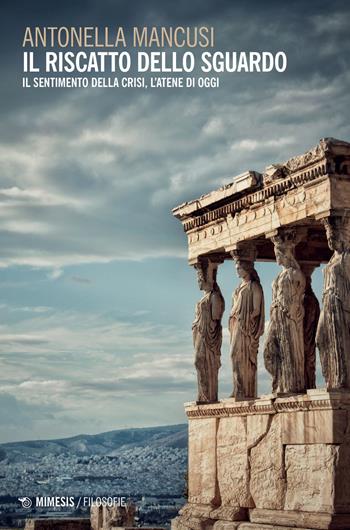 Il riscatto dello sguardo. Il sentimento della crisi, l'Atene di oggi - Antonella Mancusi - Libro Mimesis 2022, Filosofie | Libraccio.it