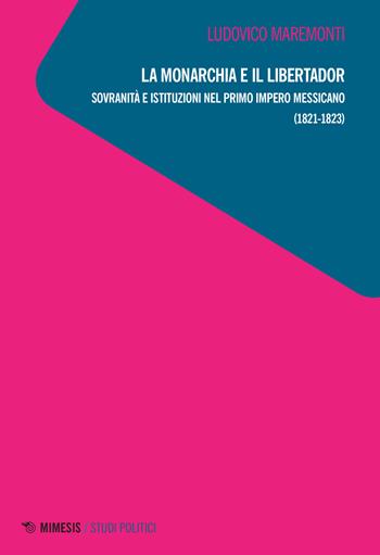 La monarchia e il libertador. Sovranità e istituzioni nel primo Impero messicano (1821-1823) - Ludovico Maremonti - Libro Mimesis 2021, Studi politici | Libraccio.it