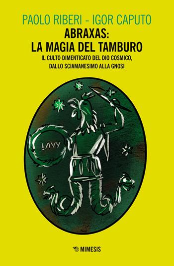 Abraxas: la magia del tamburo. Il culto dimenticato del dio cosmico, dallo sciamanesimo alla Gnosi - Paolo Riberi, Igor Caputo - Libro Mimesis 2021, Mimesis | Libraccio.it