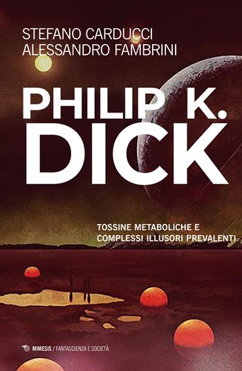 Philip K. Dick. Tossine metaboliche e complessi illusori prevalenti - Alessandro Fambrini, Stefano Carducci - Libro Mimesis 2021, Fantascienza e società | Libraccio.it