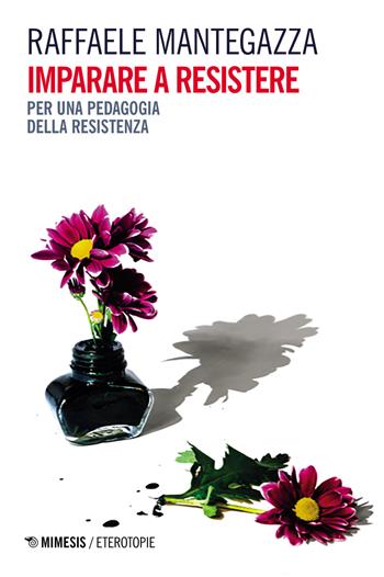 Imparare a resistere. Per una pedagogia della resistenza - Raffaele Mantegazza - Libro Mimesis 2021, Eterotopie | Libraccio.it