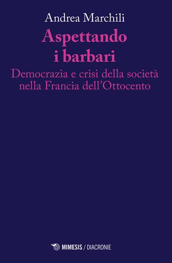 Aspettando i barbari. Democrazia e crisi della società nella Francia dell'Ottocento - Andrea Marchili - Libro Mimesis 2021, Diacronie | Libraccio.it