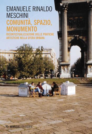 Comunità, spazio, monumento. Ricontestualizzazione delle pratiche artistiche nella sfera urbana - Emanuele Rinaldo Meschini - Libro Mimesis 2021, Filosofie | Libraccio.it