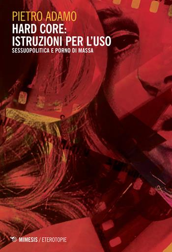 Hard core: istruzioni per l'uso. Sessuopolitica e porno di massa - Pietro Adamo - Libro Mimesis 2021, Eterotopie | Libraccio.it