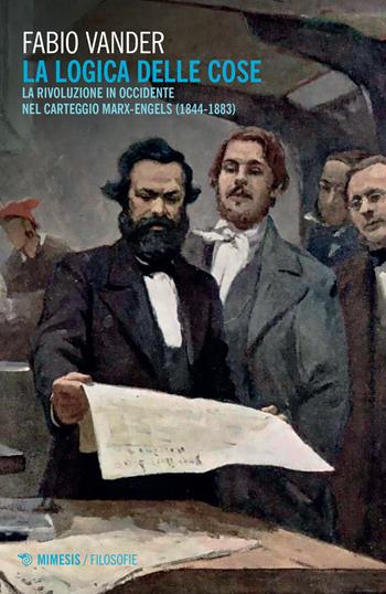 La logica delle cose. La rivoluzione in Occidente nel carteggio Marx-Engels (1844-1883) - Fabio Vander - Libro Mimesis 2021, Filosofie | Libraccio.it