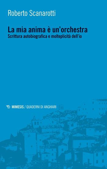 La mia anima è un'orchestra. Scrittura autobiografica e molteplicità dell'io - Roberto Scanarotti - Libro Mimesis 2021, Quaderni di Anghiari | Libraccio.it