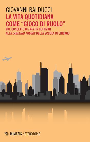 La vita quotidiana come «gioco di ruolo». Dal concetto di Face in Goffman alla Labeling theory della scuola di Chicago - Giovanni Balducci - Libro Mimesis 2021, Eterotopie | Libraccio.it