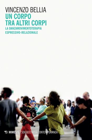 Un corpo tra altri corpi. La danzamovimentoterapia espressivo-relazionale - Vincenzo Bellia - Libro Mimesis 2021, Soggettività contemporanea | Libraccio.it