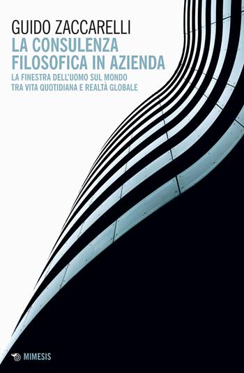 La consulenza filosofica in azienda. La finestra dell'uomo sul mondo tra vita quotidiana e realtà globale - Guido Zaccarelli - Libro Mimesis 2021, Mimesis | Libraccio.it