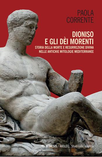Dioniso e gli dèi morenti. Storia della morte e resurrezione divina nelle antiche mitologie mediterranee - Paola Corrente - Libro Mimesis 2021, Axolotl. Studi sulle religioni | Libraccio.it